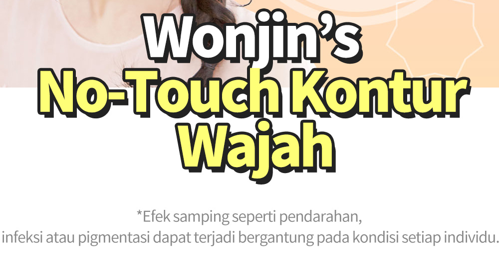 Wonjin’s No-Touch Kontur Wajah , *Efek samping seperti pendarahan, infeksi atau pigmentasi dapat terjadi bergantung pada kondisi setiap individu.