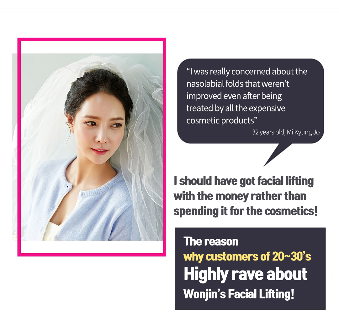 'I was really concerned about the nasolabial folds that weren’t improved even after being treated by all the expensive cosmetic products' 32 years old, Mi Kyung Jo, I should have got facial lifting with the money rather than spending it for the cosmetics!, The reason why customers of 20~30’s Highly rave about Wonjin’s Facial Lifting!
