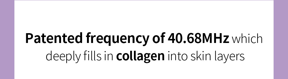 Patented frequency of 40.68MHz which deeply fills in collagen into skin layers