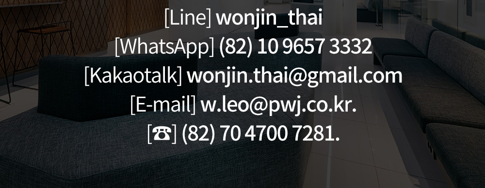 [Line] wonjin_thai [WhatsApp] (82) 10 9657 3332 [Kakaotalk] wonjin.thai@gmail.com [E-mail] w.leo@pwj.co.kr. [☎] (82) 70 4700 7281.