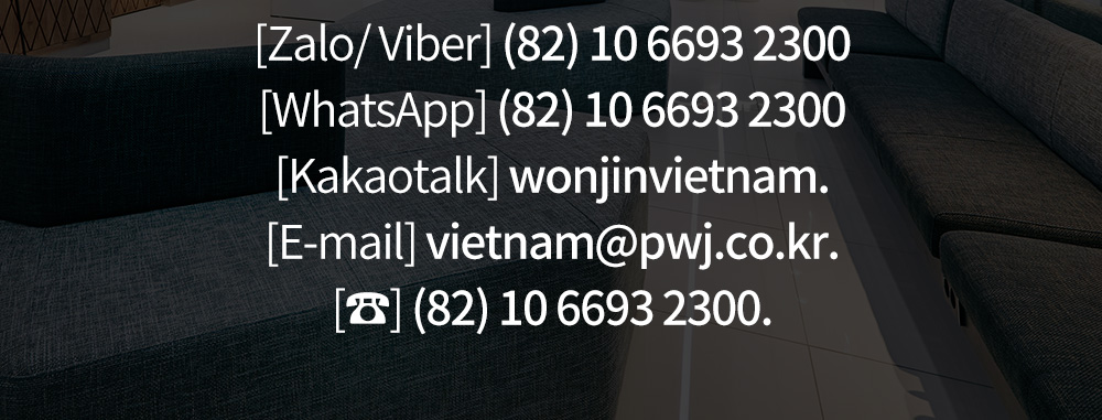 [Zalo/ Viber] (82) 10 6693 2300[WhatsApp] (82) 10 6693 2300[Kakaotalk] wonjinvietnam.[E-mail] vietnam@pwj.co.kr.[☎] (82) 10 6693 2300.