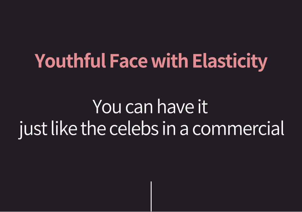 Youthful Face with Elasticity,You can have it just like the celebs in a commercial