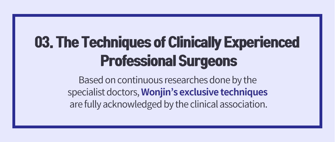 03. The Techniques of Clinically Experienced Professional Surgeons, Based on continuous researches done by the specialist doctors, Wonjin’s exclusive techniques are fully acknowledged by the clinical association.