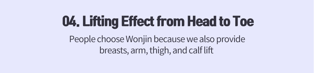 04. Lifting Effect from Head to Toe , People choose Wonjin because we also provide breasts, arm, thigh, and calf lift 